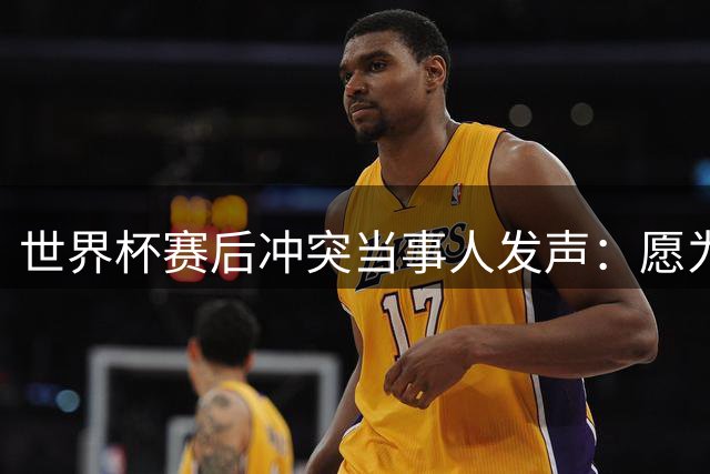 世界杯赛后冲突当事人发声：愿为情绪失控致歉