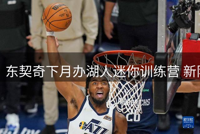 东契奇下月办湖人迷你训练营 新阵容斯洛文尼亚磨合