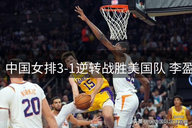 中国女排3-1逆转战胜美国队 李盈莹砍下20分领衔四将得分上双