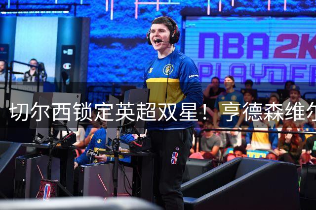 切尔西锁定英超双星！亨德森维尔贝克或联手加盟补强蓝军