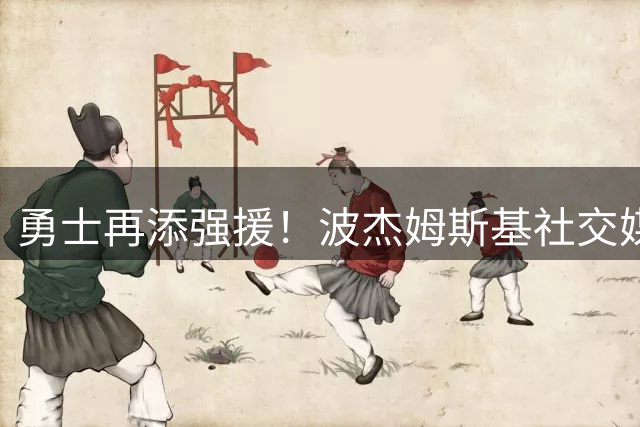 勇士再添强援！波杰姆斯基社交媒体发声庆祝两队友续约