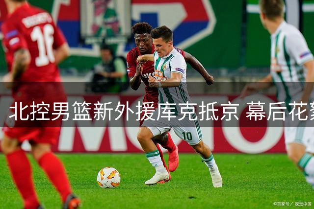 北控男篮新外援库克抵京 幕后花絮曝光