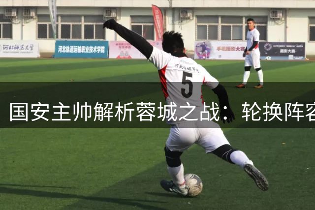 国安主帅解析蓉城之战：轮换阵容显深度 年轻球员获成长空间