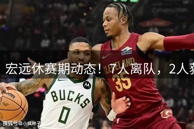 宏远休赛期动态！7人离队，2人获续约，胡明轩徐杰也有交易传言