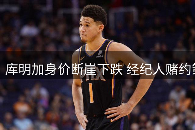 库明加身价断崖下跌 经纪人赌约策略再现江湖