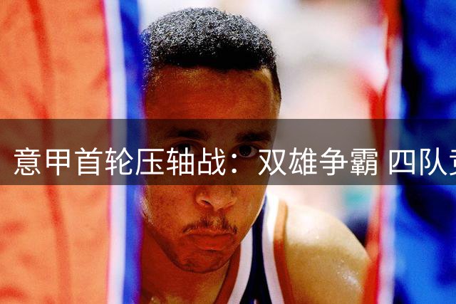 意甲首轮压轴战：双雄争霸 四队竞逐开门红