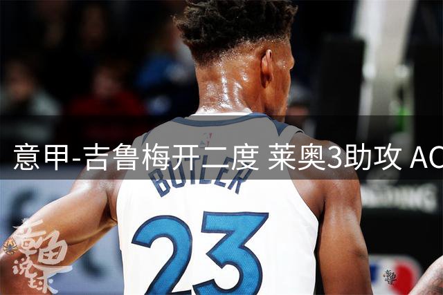 意甲-吉鲁梅开二度 莱奥3助攻 AC米兰3-0完胜夺冠