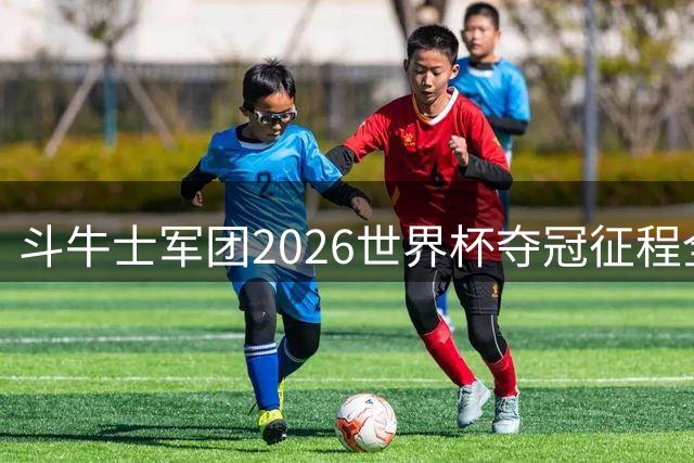 斗牛士军团2026世界杯夺冠征程全纪实