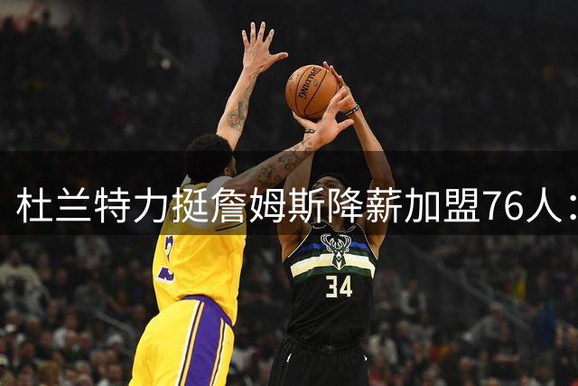 杜兰特力挺詹姆斯降薪加盟76人：NBA球星谁不是在追逐梦想？