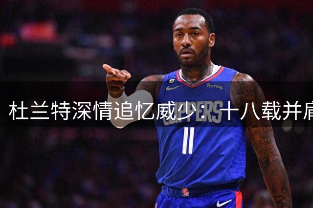 杜兰特深情追忆威少：十八载并肩岁月铸就永恒情谊