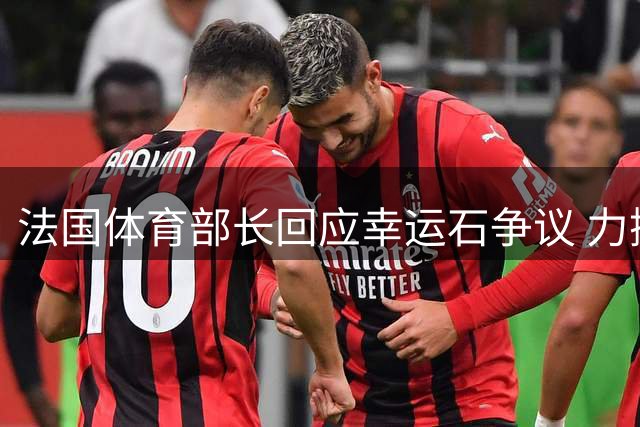 法国体育部长回应幸运石争议 力挺姆巴佩问鼎金球奖