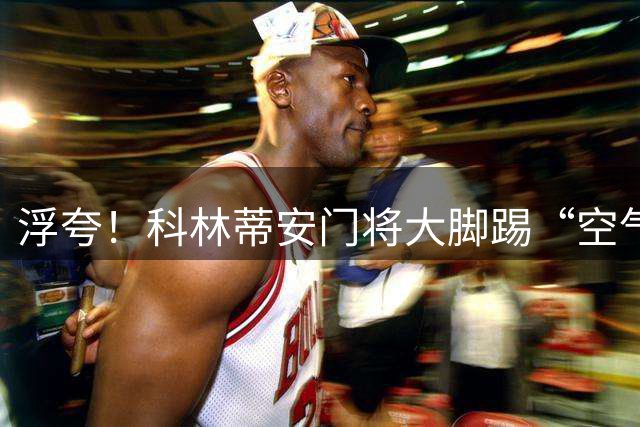 浮夸！科林蒂安门将大脚踢“空气”，送出超级空门大礼