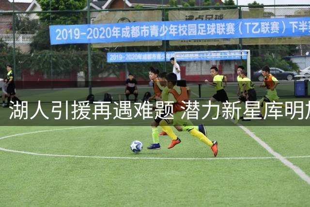 湖人引援再遇难题 潜力新星库明加遭联盟多队哄抢