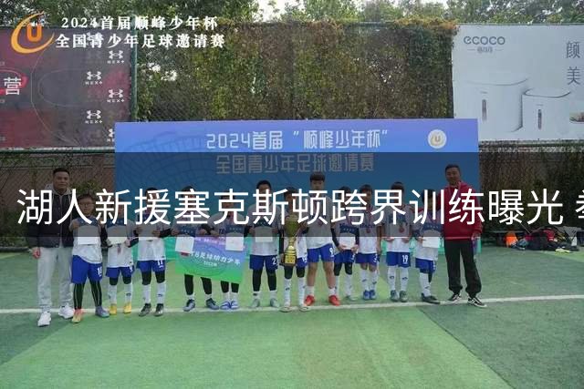 湖人新援塞克斯顿跨界训练曝光 拳击骑行多项特训备战新赛季
