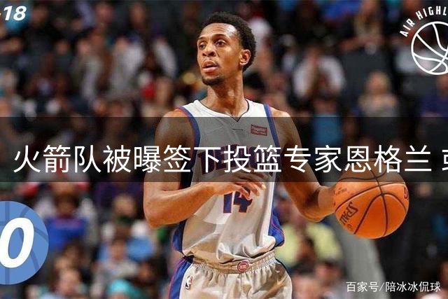火箭队被曝签下投篮专家恩格兰 或成年轻核心解题密码