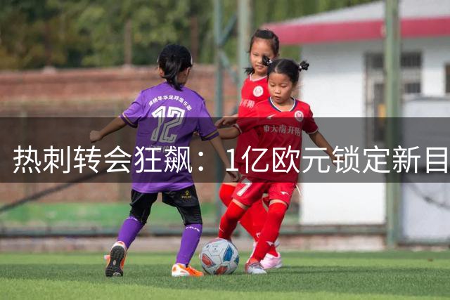 热刺转会狂飙：1亿欧元锁定新目标，英超格局面临洗牌？