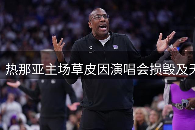 热那亚主场草皮因演唱会损毁及天气影响将启动紧急翻新