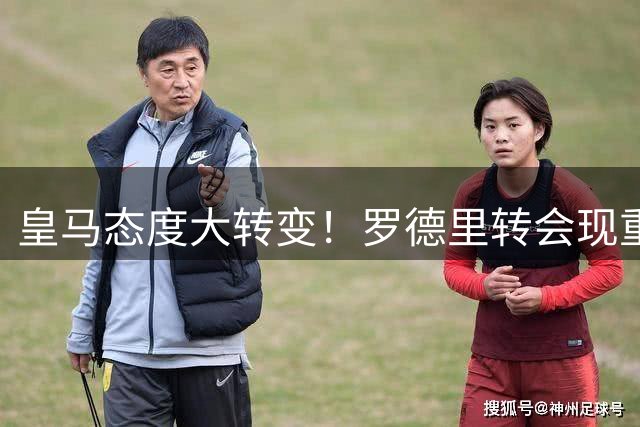 皇马态度大转变！罗德里转会现重大突破 关键障碍仍存