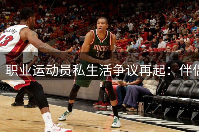 职业运动员私生活争议再起：伴侣陪伴与职业素养的边界探讨
