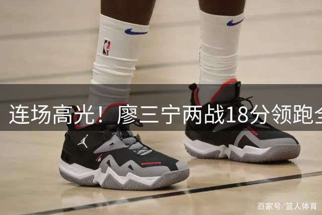 连场高光！廖三宁两战18分领跑全队，成中国男篮两连胜关键奇兵