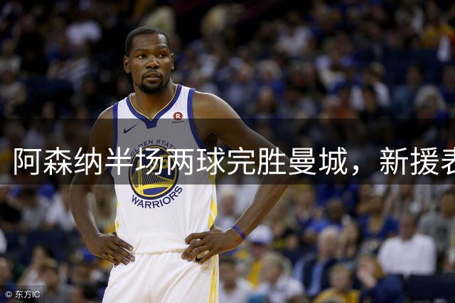 阿森纳半场两球完胜曼城，新援表现抢眼