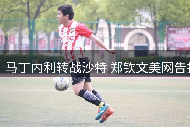 马丁内利转战沙特 郑钦文美网告捷 伍兹陷驾照风波