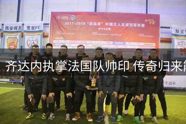 齐达内执掌法国队帅印 传奇归来能否续写辉煌