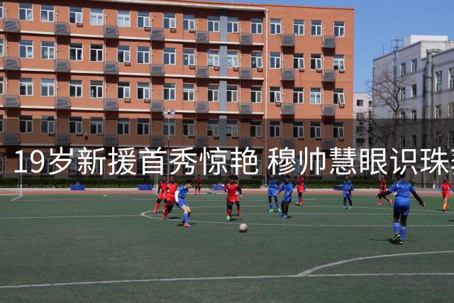 19岁新援首秀惊艳 穆帅慧眼识珠获至宝