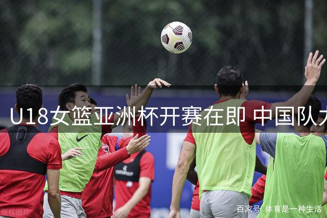 U18女篮亚洲杯开赛在即 中国队力争夺取世界杯入场券